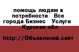 помощь людям в потребности - Все города Бизнес » Услуги   . Курская обл.